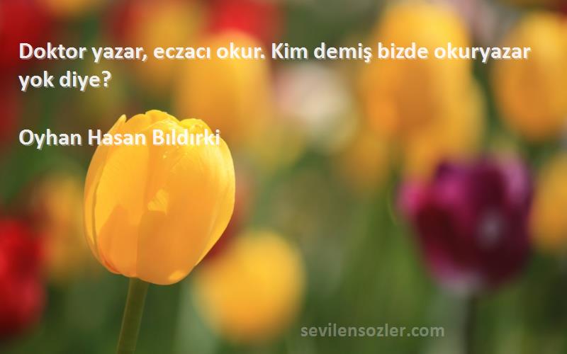 Oyhan Hasan Bıldırki Sözleri 
Doktor yazar, eczacı okur. Kim demiş bizde okuryazar yok diye?