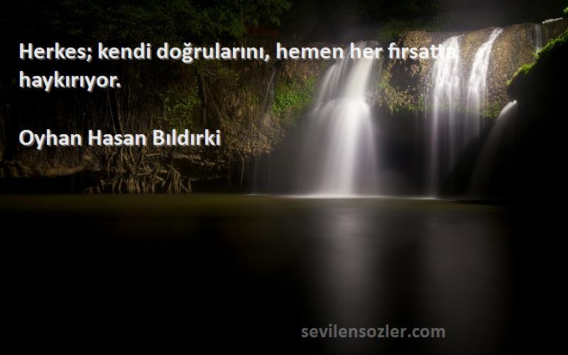 Oyhan Hasan Bıldırki Sözleri 
Herkes; kendi doğrularını, hemen her fırsatta haykırıyor.