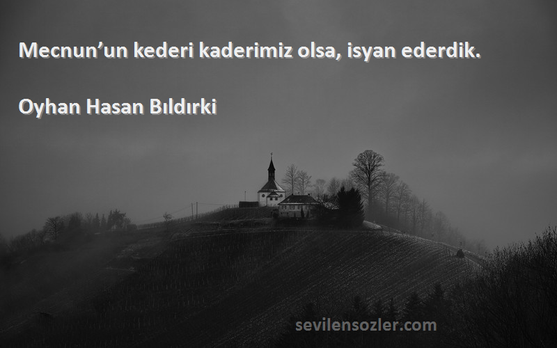 Oyhan Hasan Bıldırki Sözleri 
Mecnun’un kederi kaderimiz olsa, isyan ederdik.