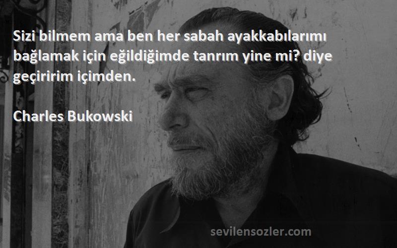 Charles Bukowski Sözleri 
Sizi bilmem ama ben her sabah ayakkabılarımı bağlamak için eğildiğimde tanrım yine mi? diye geçiririm içimden.