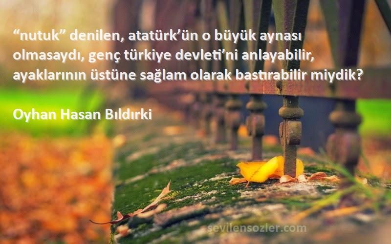 Oyhan Hasan Bıldırki Sözleri 
“nutuk” denilen, atatürk’ün o büyük aynası olmasaydı, genç türkiye devleti’ni anlayabilir, ayaklarının üstüne sağlam olarak bastırabilir miydik?