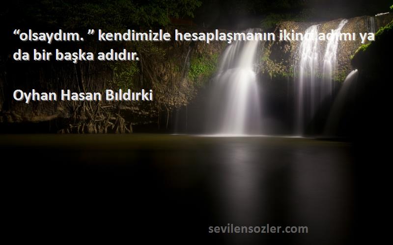 Oyhan Hasan Bıldırki Sözleri 
“olsaydım. ” kendimizle hesaplaşmanın ikinci adımı ya da bir başka adıdır.