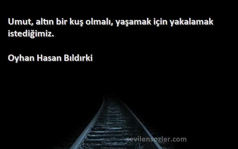 Oyhan Hasan Bıldırki Sözleri 
Umut, altın bir kuş olmalı, yaşamak için yakalamak istediğimiz.