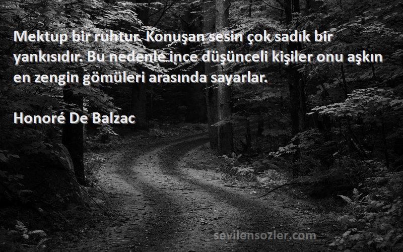 Honoré De Balzac Sözleri 
Mektup bir ruhtur. Konuşan sesin çok sadık bir yankısıdır. Bu nedenle ince düşünceli kişiler onu aşkın en zengin gömüleri arasında sayarlar.