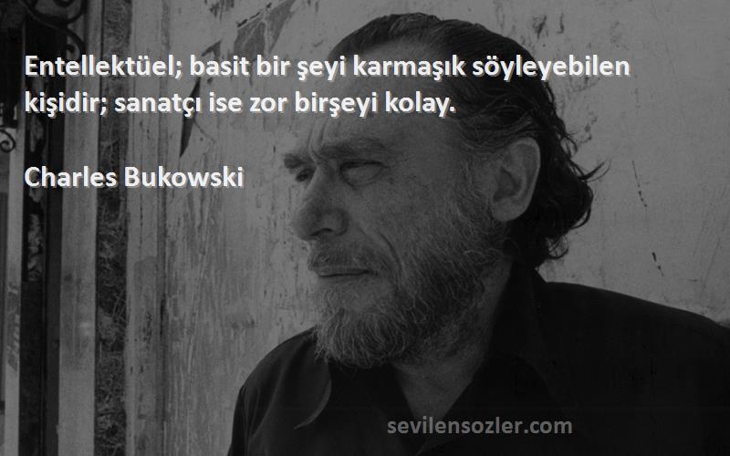Charles Bukowski - Entellektüel; basit bir şeyi karmaşık söyleyebilen kişidir; sanatçı ise zor birşeyi kolay.