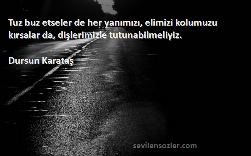 Dursun Karataş Sözleri 
Tuz buz etseler de her yanımızı, elimizi kolumuzu kırsalar da, dişlerimizle tutunabilmeliyiz.