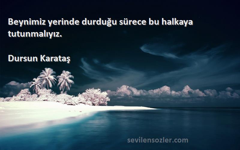 Dursun Karataş Sözleri 
Beynimiz yerinde durduğu sürece bu halkaya tutunmalıyız.