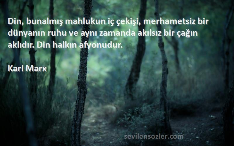 Karl Marx Sözleri 
Din, bunalmış mahlukun iç çekişi, merhametsiz bir dünyanın ruhu ve aynı zamanda akılsız bir çağın aklıdır. Din halkın afyonudur.