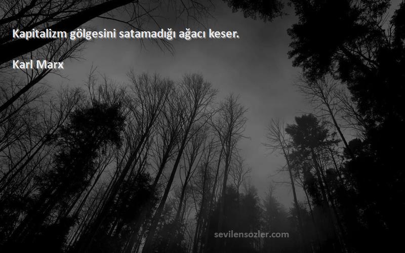 Karl Marx Sözleri 
Kapitalizm gölgesini satamadığı ağacı keser.