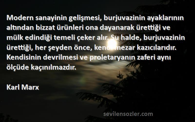 Karl Marx Sözleri 
Modern sanayinin gelişmesi, burjuvazinin ayaklarının altından bizzat ürünleri ona dayanarak ürettiği ve mülk edindiği temeli çeker alır. Şu halde, burjuvazinin ürettiği, her şeyden önce, kendi mezar kazıcılarıdır. Kendisinin devrilmesi ve proletaryanın zaferi aynı ölçüde kaçınılmazdır.