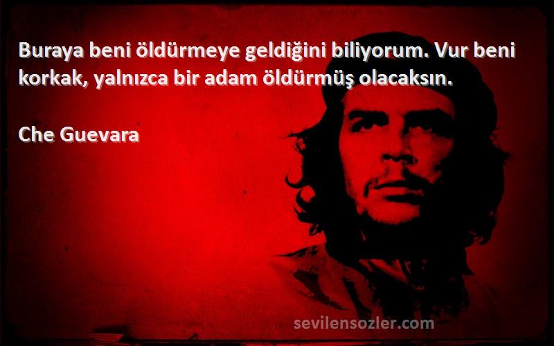 Che Guevara Sözleri 
Buraya beni öldürmeye geldiğini biliyorum. Vur beni korkak, yalnızca bir adam öldürmüş olacaksın.