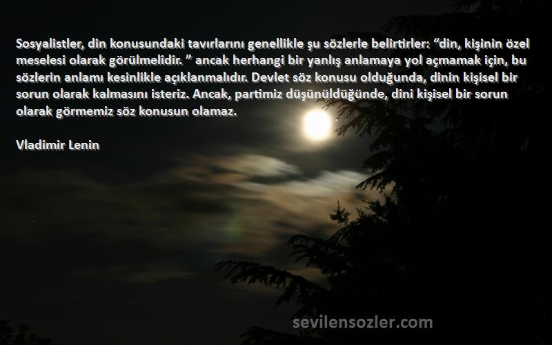 Vladimir Lenin Sözleri 
Sosyalistler, din konusundaki tavırlarını genellikle şu sözlerle belirtirler: “din, kişinin özel meselesi olarak görülmelidir. ” ancak herhangi bir yanlış anlamaya yol açmamak için, bu sözlerin anlamı kesinlikle açıklanmalıdır. Devlet söz konusu olduğunda, dinin kişisel bir sorun olarak kalmasını isteriz. Ancak, partimiz düşünüldüğünde, dini kişisel bir sorun olarak görmemiz söz konusun olamaz.