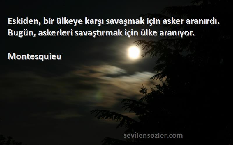 Montesquieu Sözleri 
Eskiden, bir ülkeye karşı savaşmak için asker aranırdı. Bugün, askerleri savaştırmak için ülke aranıyor.