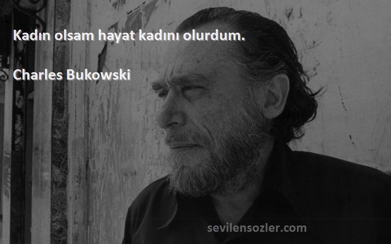 Charles Bukowski - Kadın olsam hayat kadını olurdum.