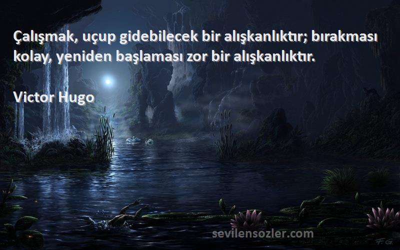 Victor Hugo Sözleri 
Çalışmak, uçup gidebilecek bir alışkanlıktır; bırakması kolay, yeniden başlaması zor bir alışkanlıktır.