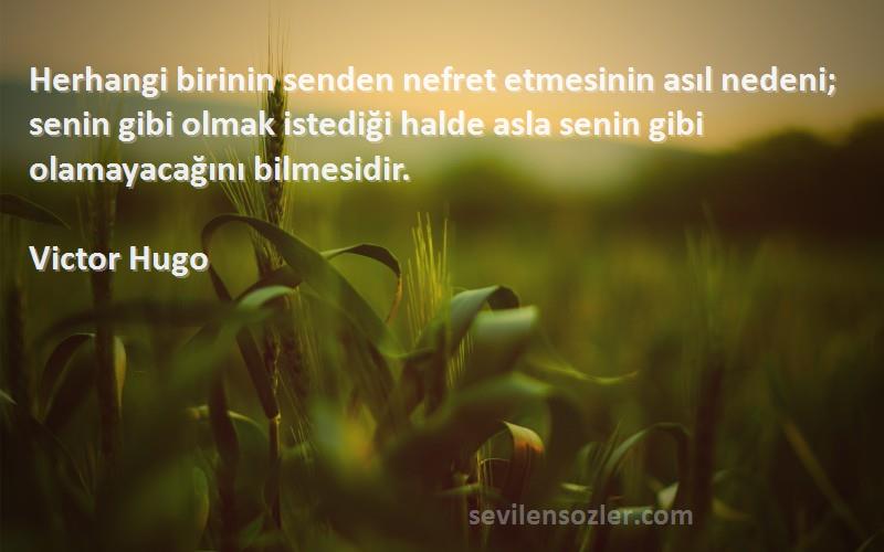 Victor Hugo Sözleri 
Herhangi birinin senden nefret etmesinin asıl nedeni; senin gibi olmak istediği halde asla senin gibi olamayacağını bilmesidir.