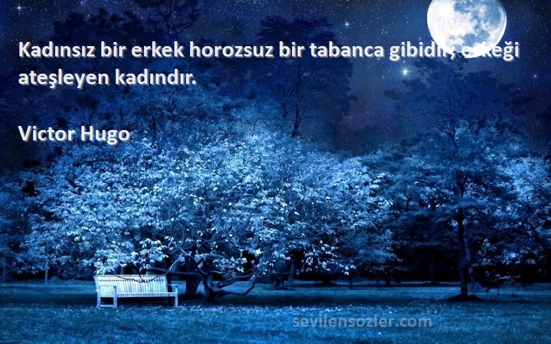 Victor Hugo - Kadınsız bir erkek horozsuz bir tabanca gibidir; erkeği ateşleyen kadındır.