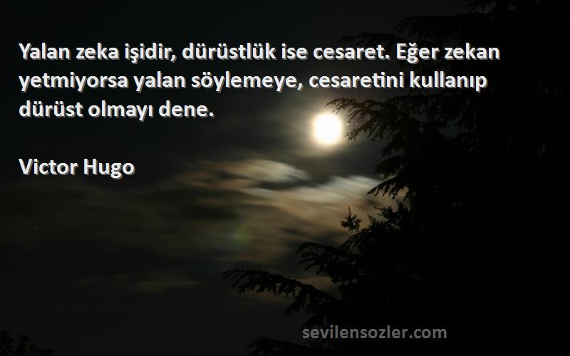 Victor Hugo Sözleri 
Yalan zeka işidir, dürüstlük ise cesaret. Eğer zekan yetmiyorsa yalan söylemeye, cesaretini kullanıp dürüst olmayı dene.