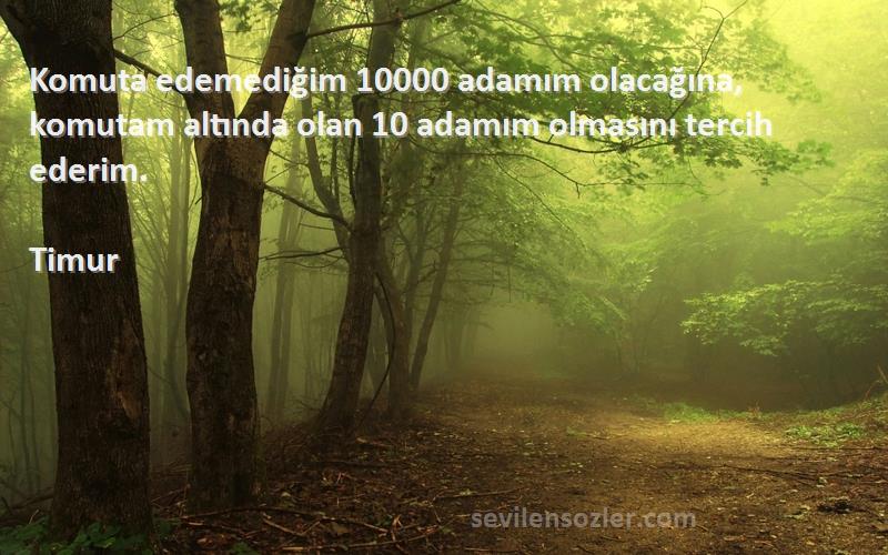 Timur Sözleri 
Komuta edemediğim 10000 adamım olacağına, komutam altında olan 10 adamım olmasını tercih ederim.