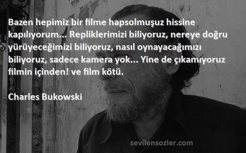 Charles Bukowski Sözleri 
Bazen hepimiz bir filme hapsolmuşuz hissine kapılıyorum... Repliklerimizi biliyoruz, nereye doğru yürüyeceğimizi biliyoruz, nasıl oynayacağımızı biliyoruz, sadece kamera yok... Yine de çıkamıyoruz filmin içinden! ve film kötü.