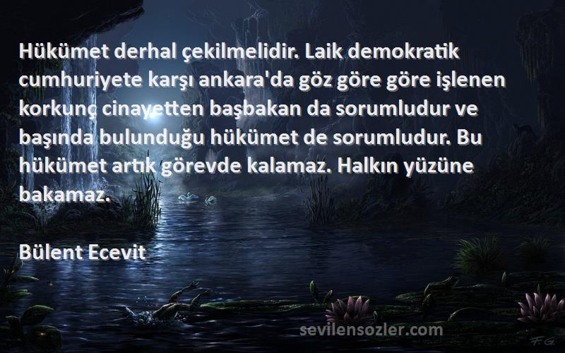 Bülent Ecevit Sözleri 
Hükümet derhal çekilmelidir. Laik demokratik cumhuriyete karşı ankara'da göz göre göre işlenen korkunç cinayetten başbakan da sorumludur ve başında bulunduğu hükümet de sorumludur. Bu hükümet artık görevde kalamaz. Halkın yüzüne bakamaz.