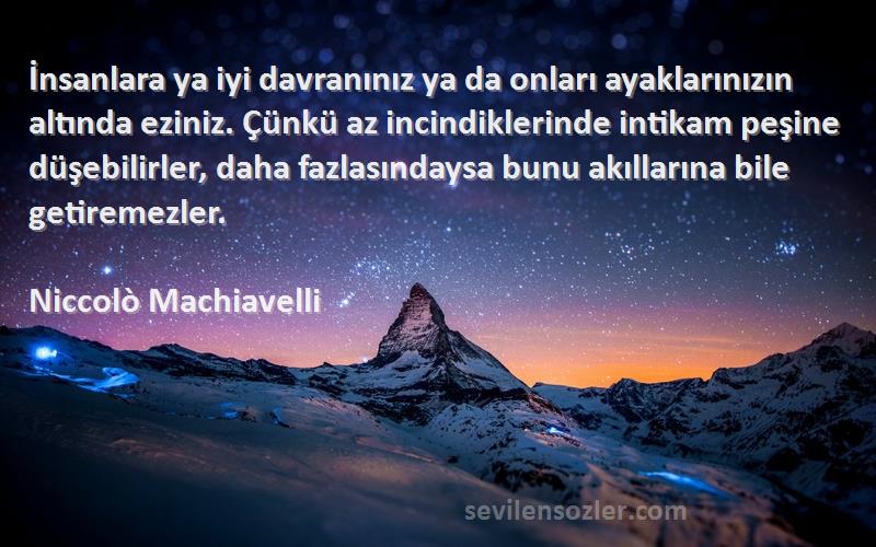 Niccolò Machiavelli Sözleri 
İnsanlara ya iyi davranınız ya da onları ayaklarınızın altında eziniz. Çünkü az incindiklerinde intikam peşine düşebilirler, daha fazlasındaysa bunu akıllarına bile getiremezler.