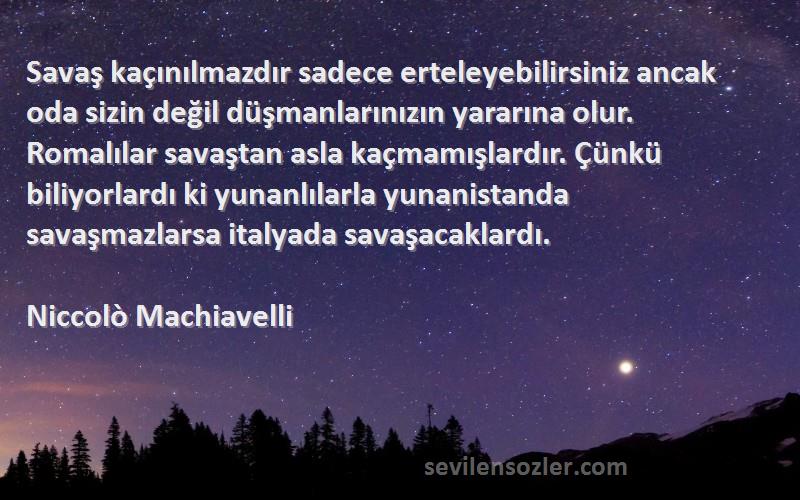 Niccolò Machiavelli Sözleri 
Savaş kaçınılmazdır sadece erteleyebilirsiniz ancak oda sizin değil düşmanlarınızın yararına olur. Romalılar savaştan asla kaçmamışlardır. Çünkü biliyorlardı ki yunanlılarla yunanistanda savaşmazlarsa italyada savaşacaklardı.