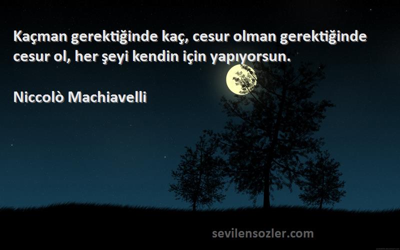 Niccolò Machiavelli - Kaçman gerektiğinde kaç, cesur olman gerektiğinde cesur ol, her şeyi kendin için yapıyorsun.