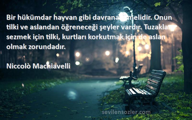 Niccolò Machiavelli Sözleri 
Bir hükümdar hayvan gibi davranabilmelidir. Onun tilki ve aslandan öğreneceği şeyler vardır. Tuzakları sezmek için tilki, kurtları korkutmak için de aslan olmak zorundadır.