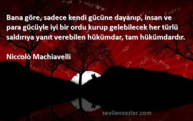 Niccolò Machiavelli Sözleri 
Bana göre, sadece kendi gücüne dayanıp, insan ve para gücüyle iyi bir ordu kurup gelebilecek her türlü saldırıya yanıt verebilen hükümdar, tam hükümdardır.