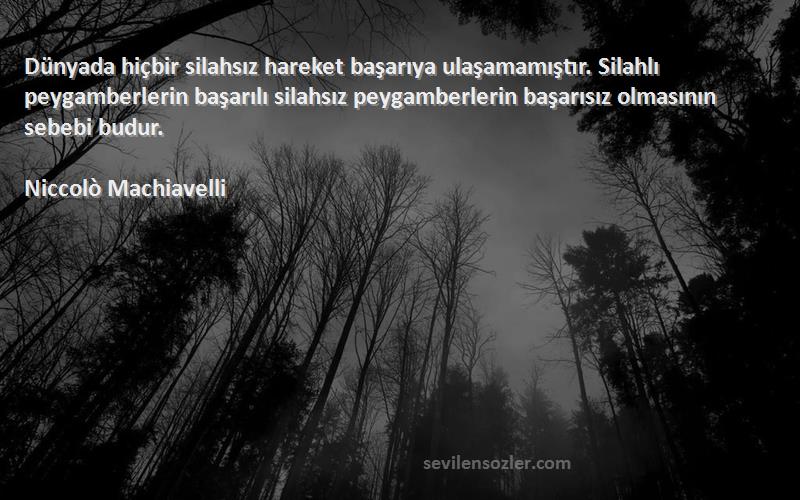 Niccolò Machiavelli Sözleri 
Dünyada hiçbir silahsız hareket başarıya ulaşamamıştır. Silahlı peygamberlerin başarılı silahsız peygamberlerin başarısız olmasının sebebi budur.