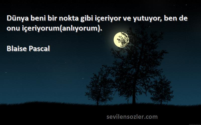 Blaise Pascal Sözleri 
Dünya beni bir nokta gibi içeriyor ve yutuyor, ben de onu içeriyorum(anlıyorum).