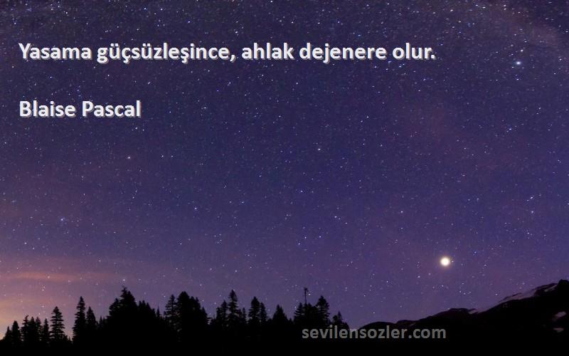 Blaise Pascal - Yasama güçsüzleşince, ahlak dejenere olur.