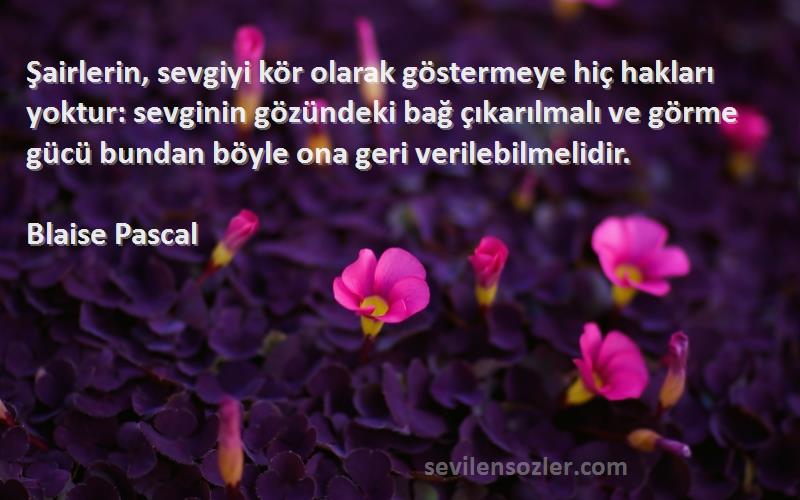 Blaise Pascal Sözleri 
Şairlerin, sevgiyi kör olarak göstermeye hiç hakları yoktur: sevginin gözündeki bağ çıkarılmalı ve görme gücü bundan böyle ona geri verilebilmelidir.