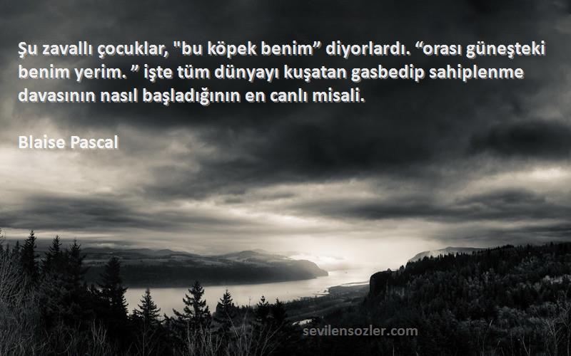 Blaise Pascal Sözleri 
Şu zavallı çocuklar, bu köpek benim” diyorlardı. “orası güneşteki benim yerim. ” işte tüm dünyayı kuşatan gasbedip sahiplenme davasının nasıl başladığının en canlı misali.