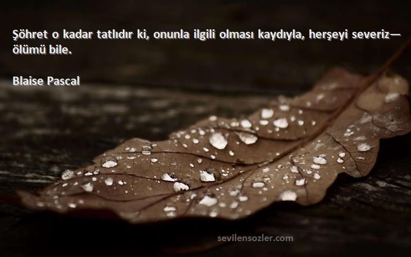 Blaise Pascal - Şöhret o kadar tatlıdır ki, onunla ilgili olması kaydıyla, herşeyi severiz—ölümü bile.