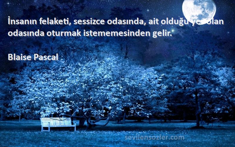 Blaise Pascal Sözleri 
İnsanın felaketi, sessizce odasında, ait olduğu yer olan odasında oturmak istememesinden gelir.