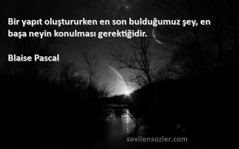 Blaise Pascal Sözleri 
Bir yapıt oluştururken en son bulduğumuz şey, en başa neyin konulması gerektiğidir.