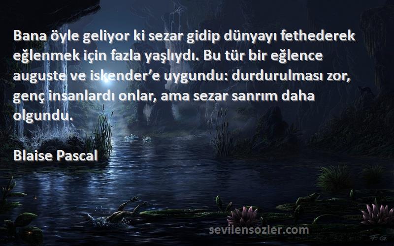 Blaise Pascal Sözleri 
Bana öyle geliyor ki sezar gidip dünyayı fethederek eğlenmek için fazla yaşlıydı. Bu tür bir eğlence auguste ve iskender’e uygundu: durdurulması zor, genç insanlardı onlar, ama sezar sanrım daha olgundu.