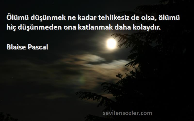 Blaise Pascal Sözleri 
Ölümü düşünmek ne kadar tehlikesiz de olsa, ölümü hiç düşünmeden ona katlanmak daha kolaydır.