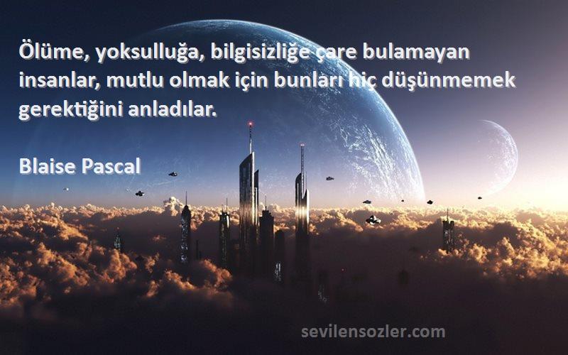 Blaise Pascal Sözleri 
Ölüme, yoksulluğa, bilgisizliğe çare bulamayan insanlar, mutlu olmak için bunları hiç düşünmemek gerektiğini anladılar.