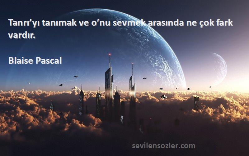 Blaise Pascal Sözleri 
Tanrı’yı tanımak ve o’nu sevmek arasında ne çok fark vardır.