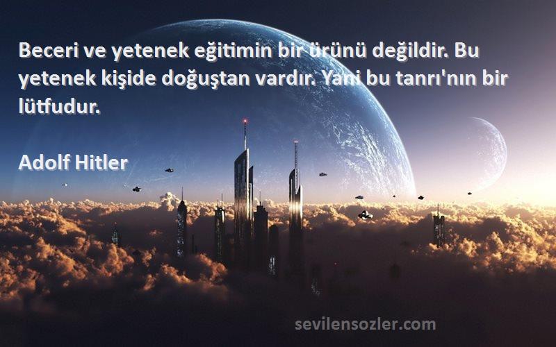 Adolf Hitler Sözleri 
Beceri ve yetenek eğitimin bir ürünü değildir. Bu yetenek kişide doğuştan vardır. Yani bu tanrı'nın bir lütfudur.