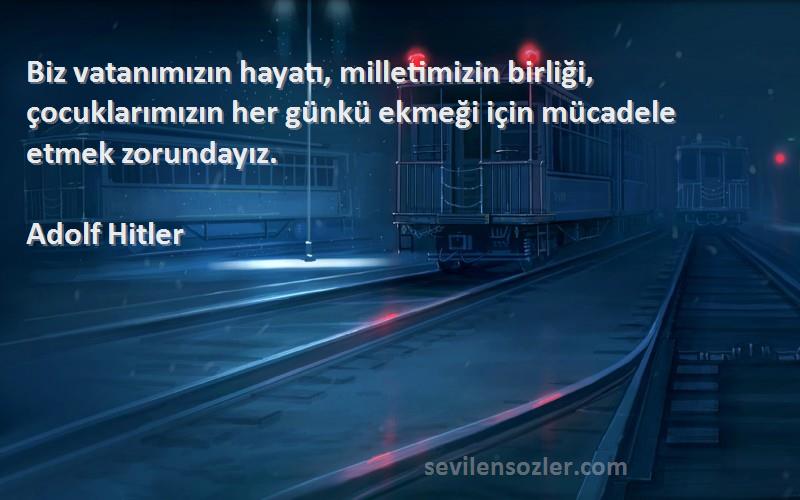 Adolf Hitler Sözleri 
Biz vatanımızın hayatı, milletimizin birliği, çocuklarımızın her günkü ekmeği için mücadele etmek zorundayız.