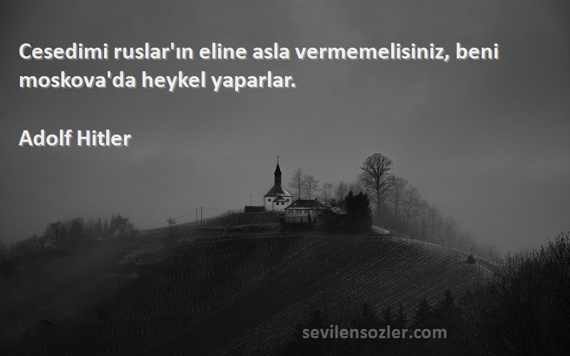 Adolf Hitler - Cesedimi ruslar'ın eline asla vermemelisiniz, beni moskova'da heykel yaparlar.