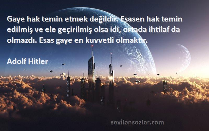 Adolf Hitler Sözleri 
Gaye hak temin etmek değildir. Esasen hak temin edilmiş ve ele geçirilmiş olsa idi, ortada ihtilaf da olmazdı. Esas gaye en kuvvetli olmaktır.