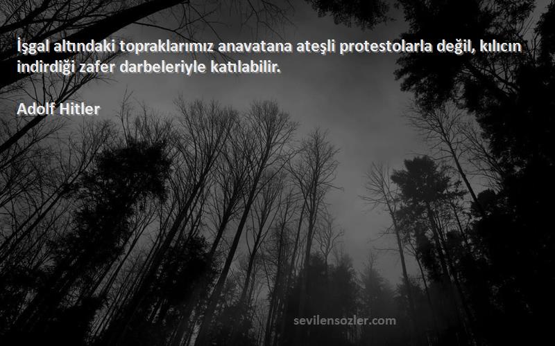 Adolf Hitler Sözleri 
İşgal altındaki topraklarımız anavatana ateşli protestolarla değil, kılıcın indirdiği zafer darbeleriyle katılabilir.