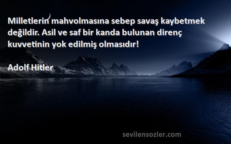 Adolf Hitler Sözleri 
Milletlerin mahvolmasına sebep savaş kaybetmek değildir. Asil ve saf bir kanda bulunan direnç kuvvetinin yok edilmiş olmasıdır!