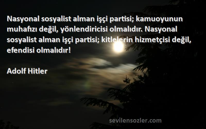 Adolf Hitler Sözleri 
Nasyonal sosyalist alman işçi partisi; kamuoyunun muhafızı değil, yönlendiricisi olmalıdır. Nasyonal sosyalist alman işçi partisi; kitlelerin hizmetçisi değil, efendisi olmalıdır!