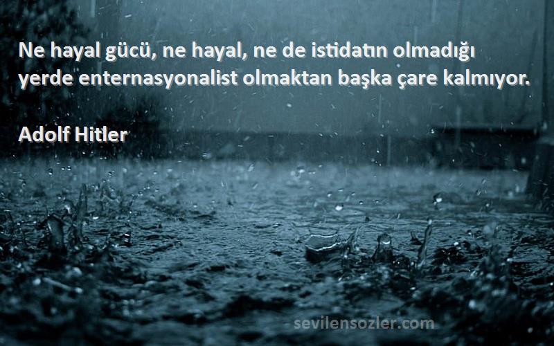 Adolf Hitler Sözleri 
Ne hayal gücü, ne hayal, ne de istidatın olmadığı yerde enternasyonalist olmaktan başka çare kalmıyor.